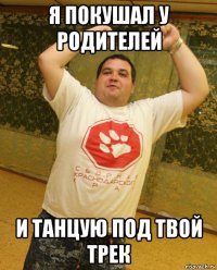 я покушал у родителей и танцую под твой трек