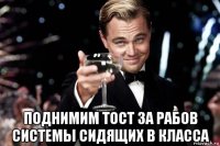  поднимим тост за рабов системы сидящих в класса