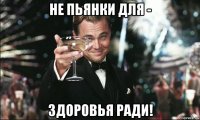 не пьянки для - здоровья ради!