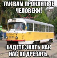 так вам проклятые человеки! будете знать как нас подрезать.