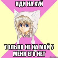иди на хуй только не на мой у меня его нет