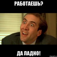работаешь? да ладно!
