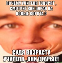 почему учителя говорят , смотрит как баран на новые ворота ? судя возрасту учителя , они старые!