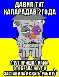 давил тут каларадав 2года а тут пришла мама отобрала ноут и заставила искать работу