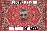 шо зуби в 2 ряди шо такий смелий?