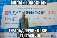 милый, классный геральд геральдович прекрасный