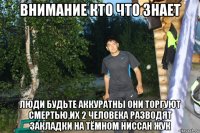 внимание кто что знает люди будьте аккуратны они торгуют смертью,их 2 человека разводят закладки на тёмном ниссан жук