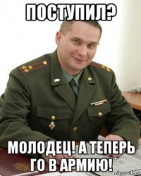 поступил? молодец! а теперь го в армию!