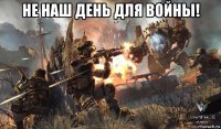 не наш день для войны! 