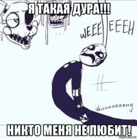 я такая дура!!! никто меня не любит!