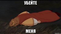 убейте меня