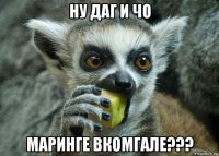 ну даг и чо маринге вкомгале???