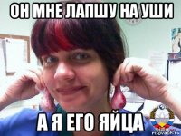 он мне лапшу на уши а я его яйца