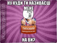 ну куди ти називаєш мене на ви?