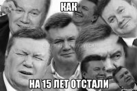 как на 15 лет отстали