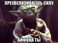 преувеличиваешь силу айфона ты