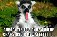  спросите что я пил? а я и не скажу, язык мешаеттттттт...