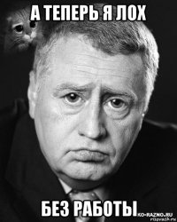 а теперь я лох без работы