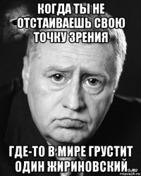 когда ты не отстаиваешь свою точку зрения где-то в мире грустит один жириновский