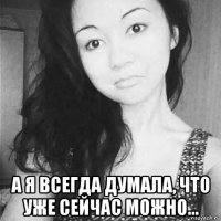  а я всегда думала, что уже сейчас можно...