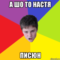 а шо то настя писюн