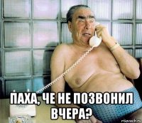  паха, че не позвонил вчера?