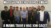 мы ебали всю твою семью а мама твоя у нас хуи сасёт