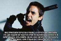 мне приклеили перчатки к рукам, а к перчаткам приклеили это. две недели уж чешется срам, но обхожусь без клозета. и курить я хочу, хоть помри, где же у вас сигарета, чтоб сказать мне: братишка, кури. я убью вас сейчас же за это.