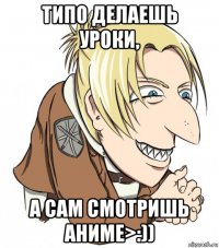 типо делаешь уроки, а сам смотришь аниме>:))