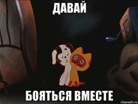 давай бояться вместе