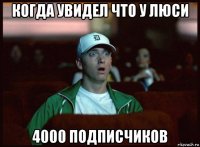 когда увидел что у люси 4000 подписчиков