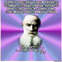 а вдруг ты перестанешь совсем ревновать! оставишь, отстанешь, скажешь: наплевать! рухнут стены крепости, - зови не зови, - станет меньше ревности и меньше любви 