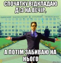 спочатку відкладаю д\з на вечір, а потім забиваю на нього