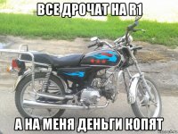 все дрочат на r1 а на меня деньги копят