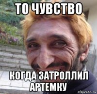 то чувство когда затроллил артемку