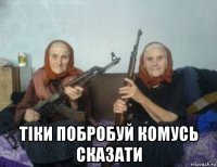  тіки побробуй комусь сказати
