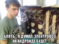 блять... я думал, электровоз на андроиде будет