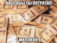 на чтобы ты потратил 1 миллион $