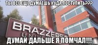 ты все еще думаешь куда поступить??? думай дальше я помчал!!!