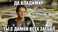 да владимир, ты с дамой всех заебал