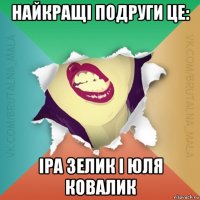 найкращі подруги це: іра зелик і юля ковалик