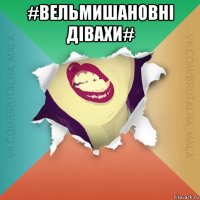 #вельмишановні дівахи# 