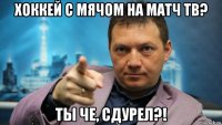 хоккей с мячом на матч тв? ты че, сдурел?!
