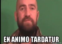  en animo tardatur