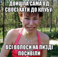 дойшла сама од своєї хати до клубу- всі волоси на пизді посивіли