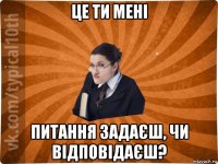 це ти мені питання задаєш, чи відповідаєш?