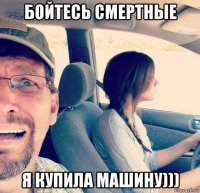 бойтесь смертные я купила машину)))