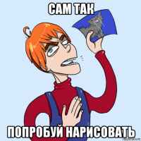 сам так попробуй нарисовать