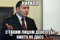 кирилл с таким лицом денег тебе никто не дасс