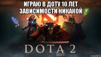 играю в доту 10 лет зависимости никакой 